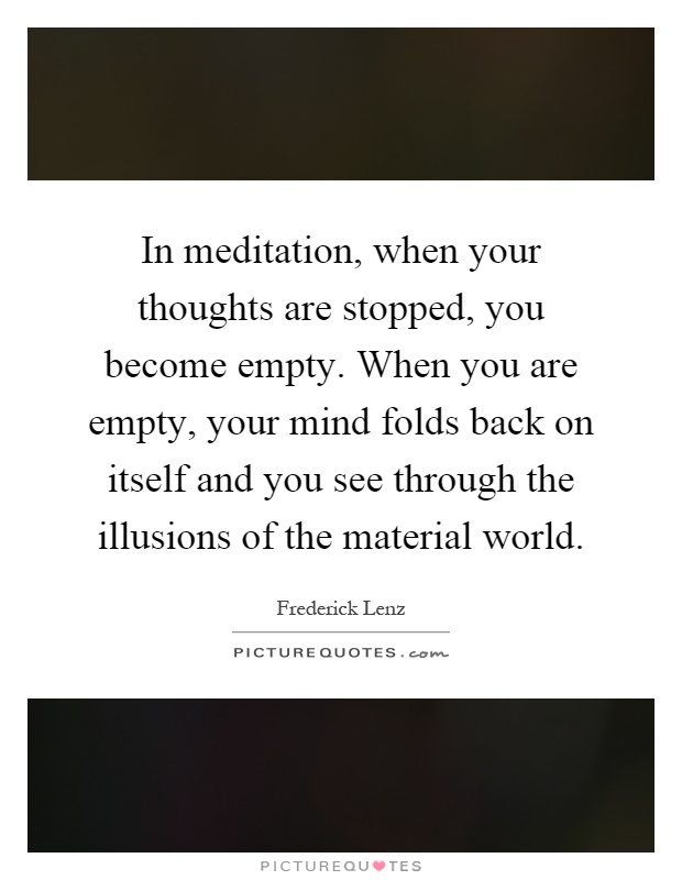 In meditation, when your thoughts are stopped, you become empty. When you are empty, your mind folds back on itself and you see through the illusions of the material world Picture Quote #1
