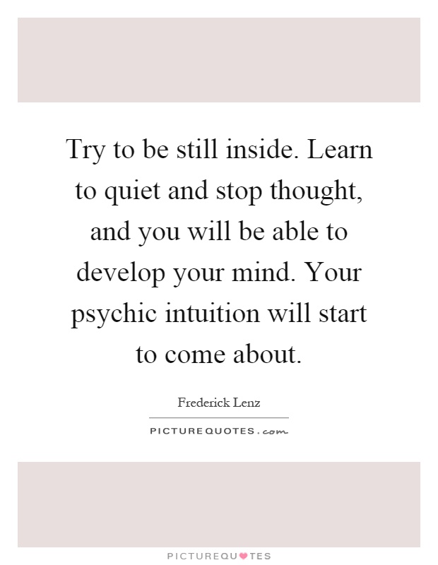 Try to be still inside. Learn to quiet and stop thought, and you will be able to develop your mind. Your psychic intuition will start to come about Picture Quote #1