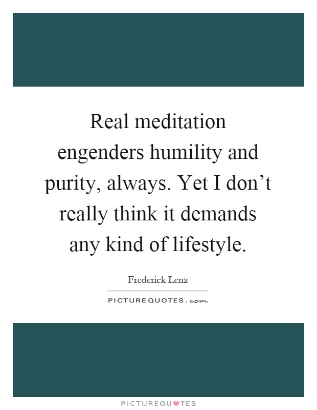 Real meditation engenders humility and purity, always. Yet I don't really think it demands any kind of lifestyle Picture Quote #1