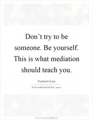 Don’t try to be someone. Be yourself. This is what mediation should teach you Picture Quote #1