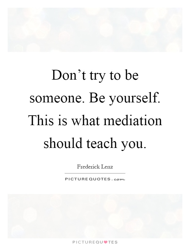 Don't try to be someone. Be yourself. This is what mediation should teach you Picture Quote #1