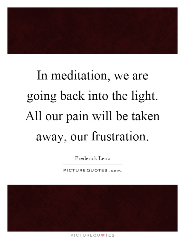 In meditation, we are going back into the light. All our pain will be taken away, our frustration Picture Quote #1