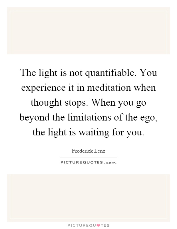 The light is not quantifiable. You experience it in meditation when thought stops. When you go beyond the limitations of the ego, the light is waiting for you Picture Quote #1