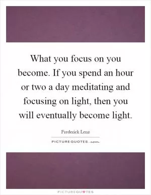 What you focus on you become. If you spend an hour or two a day meditating and focusing on light, then you will eventually become light Picture Quote #1
