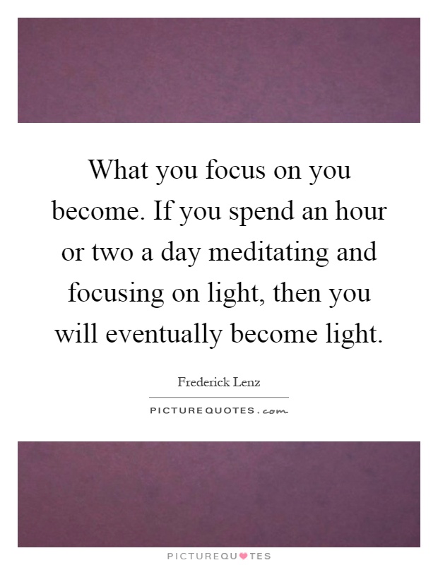 What you focus on you become. If you spend an hour or two a day meditating and focusing on light, then you will eventually become light Picture Quote #1