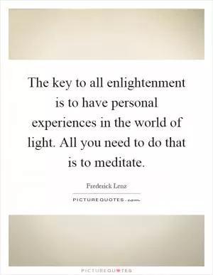 The key to all enlightenment is to have personal experiences in the world of light. All you need to do that is to meditate Picture Quote #1