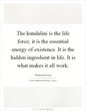 The kundalini is the life force; it is the essential energy of existence. It is the hidden ingredient in life. It is what makes it all work Picture Quote #1