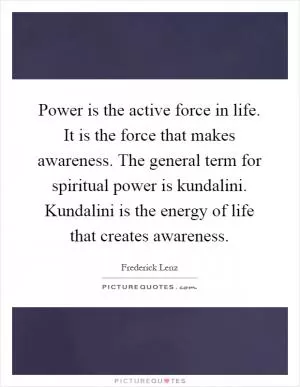 Power is the active force in life. It is the force that makes awareness. The general term for spiritual power is kundalini. Kundalini is the energy of life that creates awareness Picture Quote #1