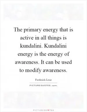 The primary energy that is active in all things is kundalini. Kundalini energy is the energy of awareness. It can be used to modify awareness Picture Quote #1