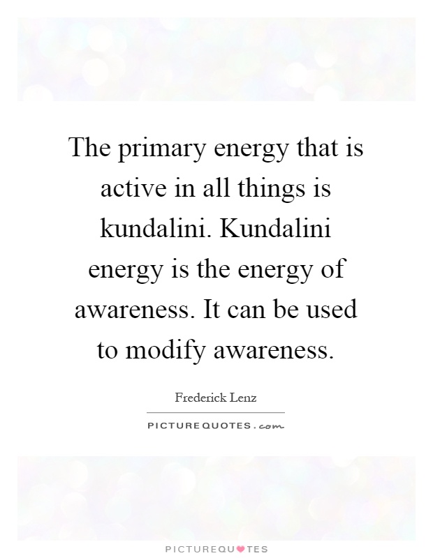 The primary energy that is active in all things is kundalini. Kundalini energy is the energy of awareness. It can be used to modify awareness Picture Quote #1