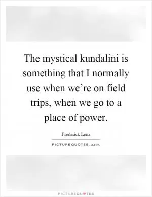 The mystical kundalini is something that I normally use when we’re on field trips, when we go to a place of power Picture Quote #1