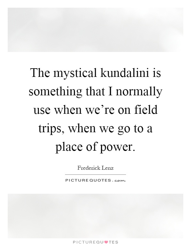 The mystical kundalini is something that I normally use when we're on field trips, when we go to a place of power Picture Quote #1