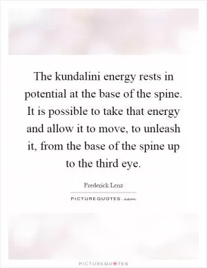 The kundalini energy rests in potential at the base of the spine. It is possible to take that energy and allow it to move, to unleash it, from the base of the spine up to the third eye Picture Quote #1