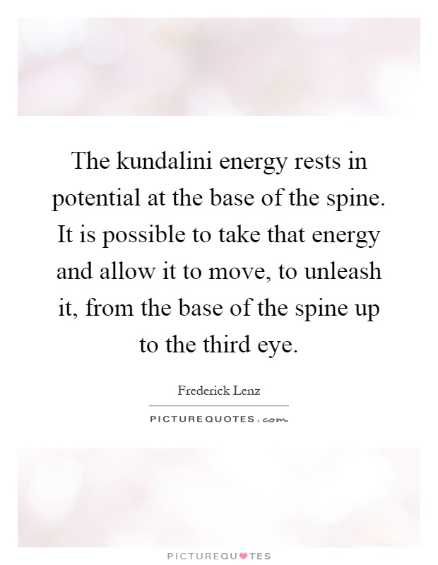 The kundalini energy rests in potential at the base of the spine. It is possible to take that energy and allow it to move, to unleash it, from the base of the spine up to the third eye Picture Quote #1