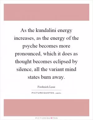 As the kundalini energy increases, as the energy of the psyche becomes more pronounced, which it does as thought becomes eclipsed by silence, all the variant mind states burn away Picture Quote #1