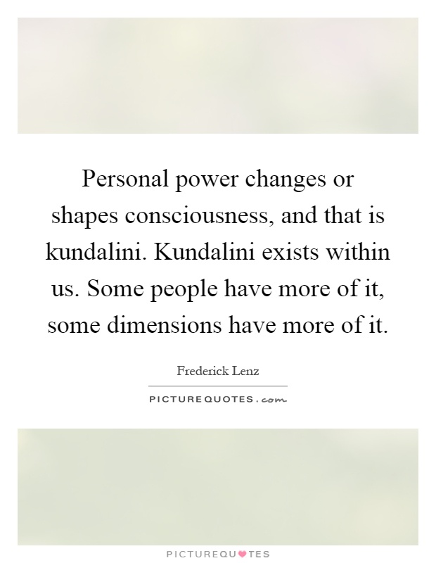Personal power changes or shapes consciousness, and that is kundalini. Kundalini exists within us. Some people have more of it, some dimensions have more of it Picture Quote #1