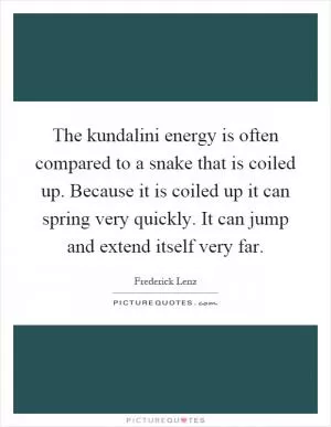 The kundalini energy is often compared to a snake that is coiled up. Because it is coiled up it can spring very quickly. It can jump and extend itself very far Picture Quote #1