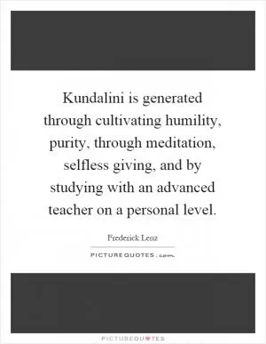 Kundalini is generated through cultivating humility, purity, through meditation, selfless giving, and by studying with an advanced teacher on a personal level Picture Quote #1