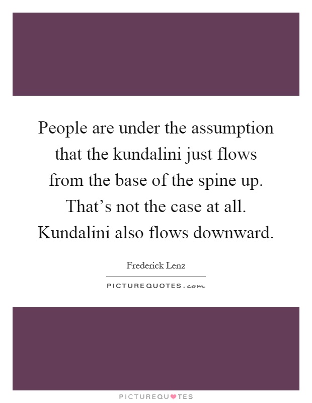 People are under the assumption that the kundalini just flows from the base of the spine up. That's not the case at all. Kundalini also flows downward Picture Quote #1