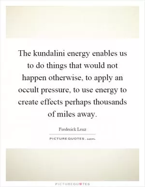 The kundalini energy enables us to do things that would not happen otherwise, to apply an occult pressure, to use energy to create effects perhaps thousands of miles away Picture Quote #1