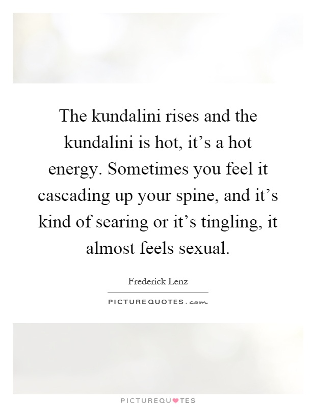 The kundalini rises and the kundalini is hot, it's a hot energy. Sometimes you feel it cascading up your spine, and it's kind of searing or it's tingling, it almost feels sexual Picture Quote #1