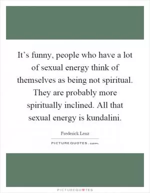 It’s funny, people who have a lot of sexual energy think of themselves as being not spiritual. They are probably more spiritually inclined. All that sexual energy is kundalini Picture Quote #1