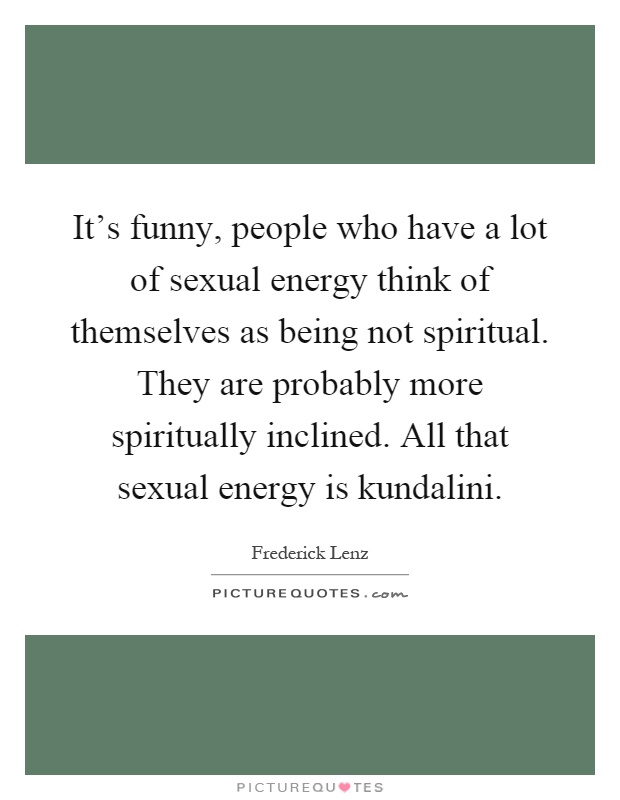 It's funny, people who have a lot of sexual energy think of themselves as being not spiritual. They are probably more spiritually inclined. All that sexual energy is kundalini Picture Quote #1