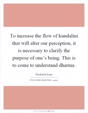To increase the flow of kundalini that will alter our perception, it is necessary to clarify the purpose of one’s being. This is to come to understand dharma Picture Quote #1
