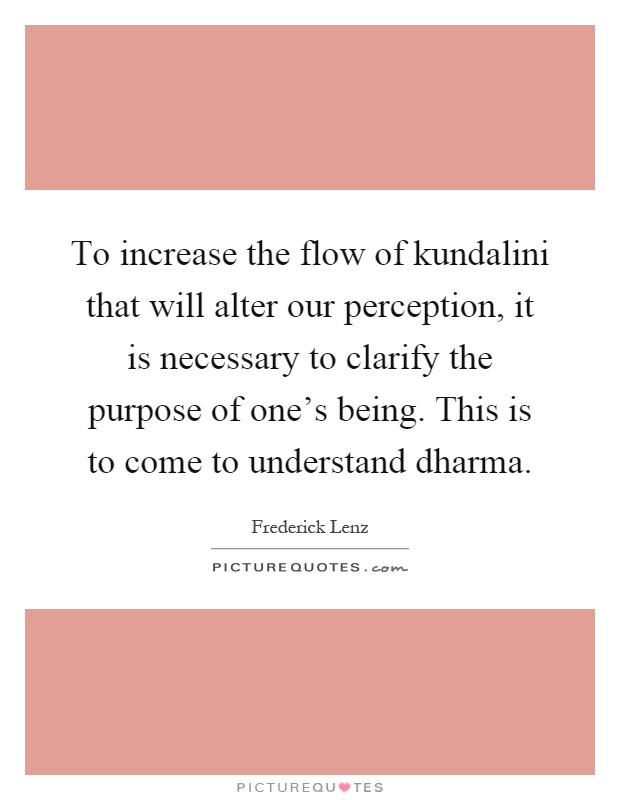 To increase the flow of kundalini that will alter our perception, it is necessary to clarify the purpose of one's being. This is to come to understand dharma Picture Quote #1