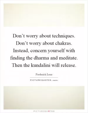 Don’t worry about techniques. Don’t worry about chakras. Instead, concern yourself with finding the dharma and meditate. Then the kundalini will release Picture Quote #1