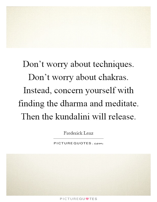 Don't worry about techniques. Don't worry about chakras. Instead, concern yourself with finding the dharma and meditate. Then the kundalini will release Picture Quote #1