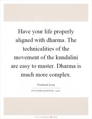 Have your life properly aligned with dharma. The technicalities of the movement of the kundalini are easy to master. Dharma is much more complex Picture Quote #1