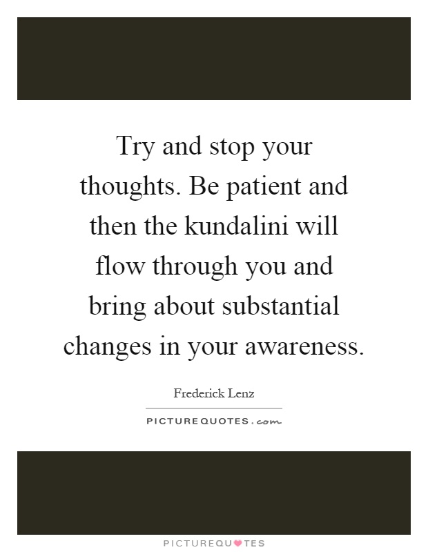 Try and stop your thoughts. Be patient and then the kundalini will flow through you and bring about substantial changes in your awareness Picture Quote #1