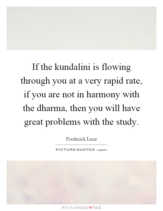 If the kundalini is flowing through you at a very rapid rate, if you are not in harmony with the dharma, then you will have great problems with the study Picture Quote #1