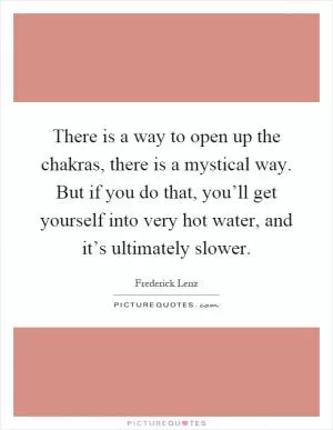 There is a way to open up the chakras, there is a mystical way. But if you do that, you’ll get yourself into very hot water, and it’s ultimately slower Picture Quote #1