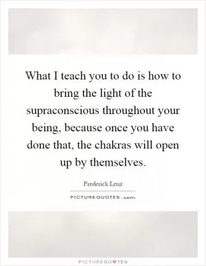What I teach you to do is how to bring the light of the supraconscious throughout your being, because once you have done that, the chakras will open up by themselves Picture Quote #1