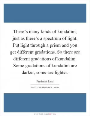 There’s many kinds of kundalini, just as there’s a spectrum of light. Put light through a prism and you get different gradations. So there are different gradations of kundalini. Some gradations of kundalini are darker, some are lighter Picture Quote #1