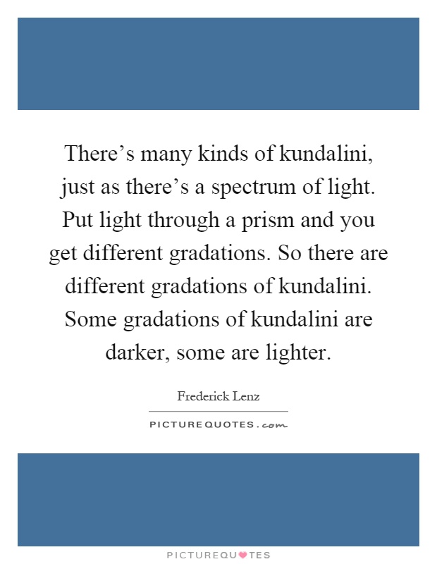 There's many kinds of kundalini, just as there's a spectrum of light. Put light through a prism and you get different gradations. So there are different gradations of kundalini. Some gradations of kundalini are darker, some are lighter Picture Quote #1