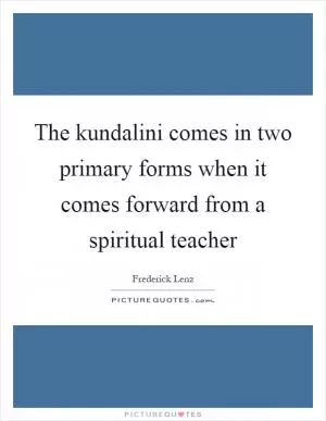 The kundalini comes in two primary forms when it comes forward from a spiritual teacher Picture Quote #1