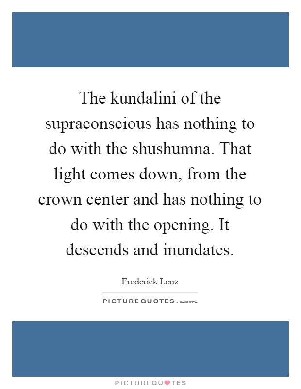 The kundalini of the supraconscious has nothing to do with the shushumna. That light comes down, from the crown center and has nothing to do with the opening. It descends and inundates Picture Quote #1