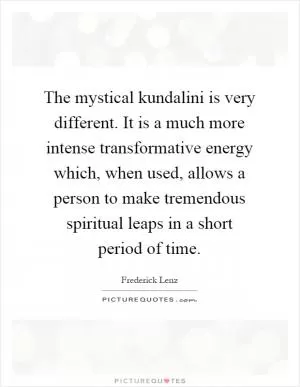 The mystical kundalini is very different. It is a much more intense transformative energy which, when used, allows a person to make tremendous spiritual leaps in a short period of time Picture Quote #1