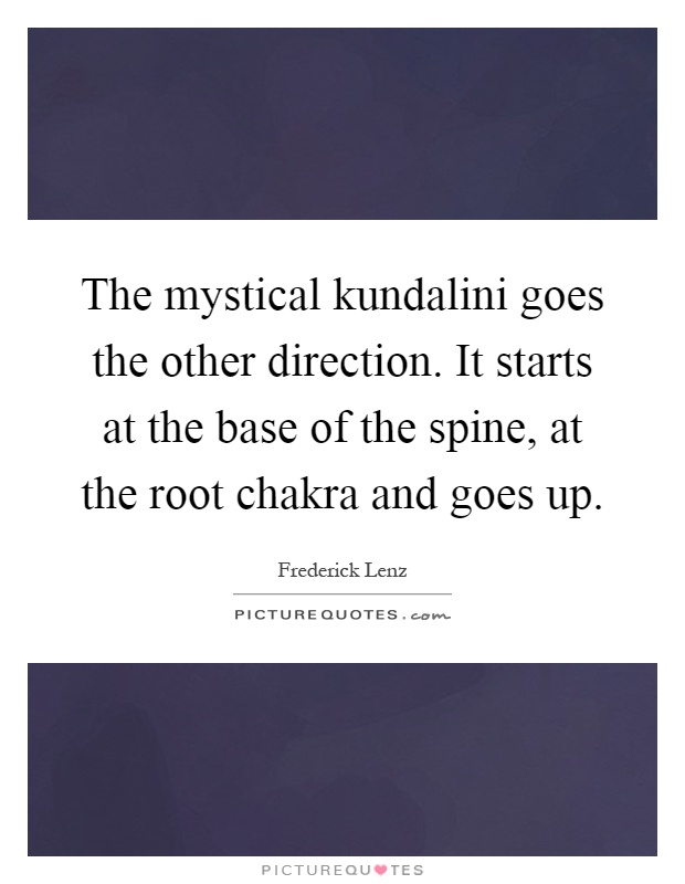 The mystical kundalini goes the other direction. It starts at the base of the spine, at the root chakra and goes up Picture Quote #1