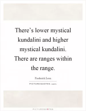 There’s lower mystical kundalini and higher mystical kundalini. There are ranges within the range Picture Quote #1