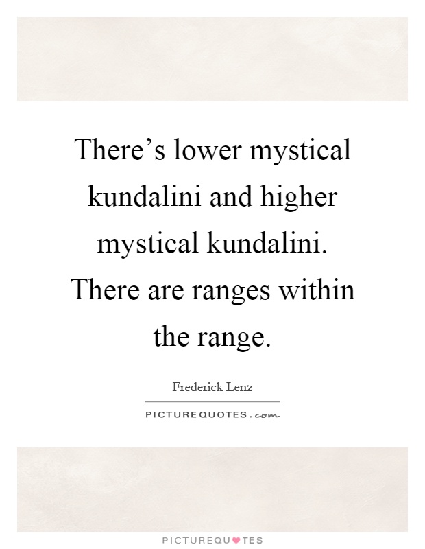There's lower mystical kundalini and higher mystical kundalini. There are ranges within the range Picture Quote #1
