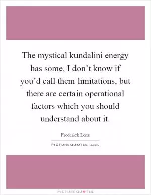 The mystical kundalini energy has some, I don’t know if you’d call them limitations, but there are certain operational factors which you should understand about it Picture Quote #1
