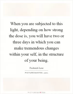 When you are subjected to this light, depending on how strong the dose is, you will have two or three days in which you can make tremendous changes within your self, in the structure of your being Picture Quote #1