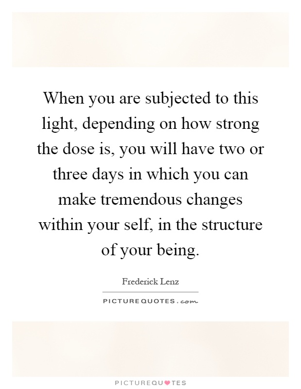 When you are subjected to this light, depending on how strong the dose is, you will have two or three days in which you can make tremendous changes within your self, in the structure of your being Picture Quote #1