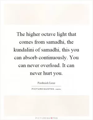 The higher octave light that comes from samadhi, the kundalini of samadhi, this you can absorb continuously. You can never overload. It can never hurt you Picture Quote #1