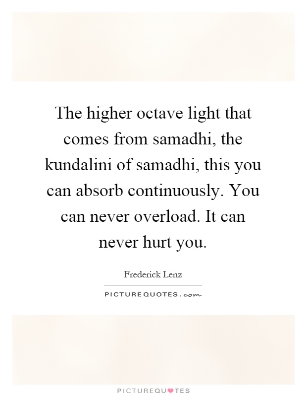 The higher octave light that comes from samadhi, the kundalini of samadhi, this you can absorb continuously. You can never overload. It can never hurt you Picture Quote #1