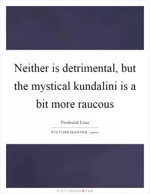 Neither is detrimental, but the mystical kundalini is a bit more raucous Picture Quote #1